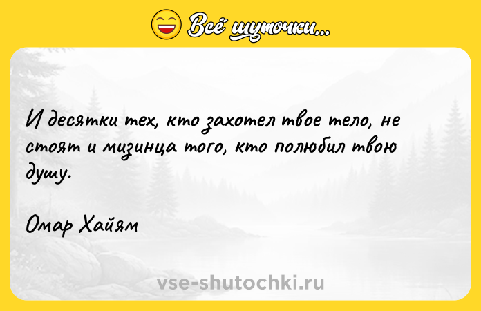 Цитата: И десятки тех, кто захотел твое тело, не стоят и мизинца того, кто полюбил твою душу.Омар Хайям