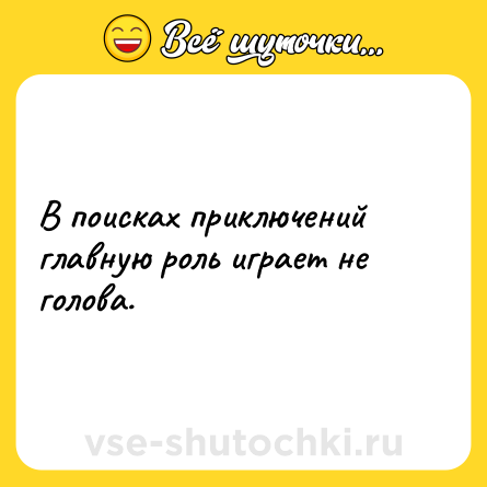 Шутка: В поисках приключений главную роль играет не голова.