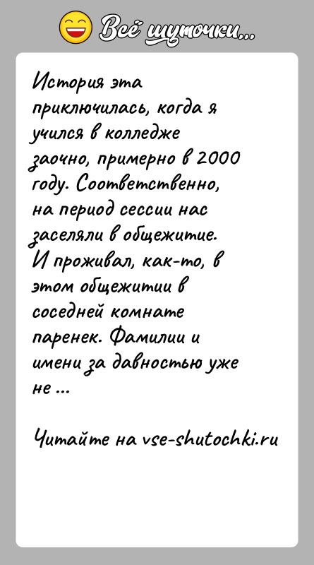 История: История эта приключилась, когда я учился в колледже заочно, примерно в 2000 году. Соответственно, на период сессии нас заселяли в