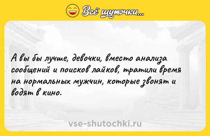 Цитата: А вы бы лучше, девочки, вместо анализа сообщений и поисков лайков, тратили время на нормальных мужчин, которые звонят и водят в кино.