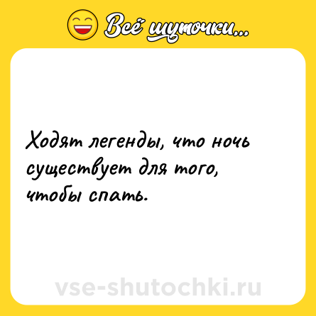 Шутка: Ходят легенды, что ночь существует для того, чтобы спать.