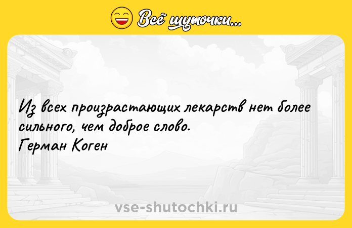Цитата: Из всех произрастающих лекарств нет более сильного, чем доброе слово. Герман Коген