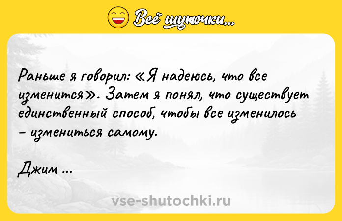 Цитата: Раньше я говорил: Я надеюсь, что все изменится . Затем я понял, что существует единственный способ, чтобы все изменилось измениться самому. Джим Рон