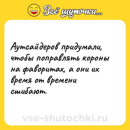 Шутка: Аутсайдеров придумали, чтобы поправлять короны на фаворитах, а они их время от времени сшибают.