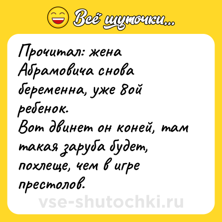 Шутка: Прочитал: жена Абрамовича снова беременна, уже 8ой ребенок.<br>Вот двинет он коней, там такая заруба будет, похлеще, чем в игре престолов.