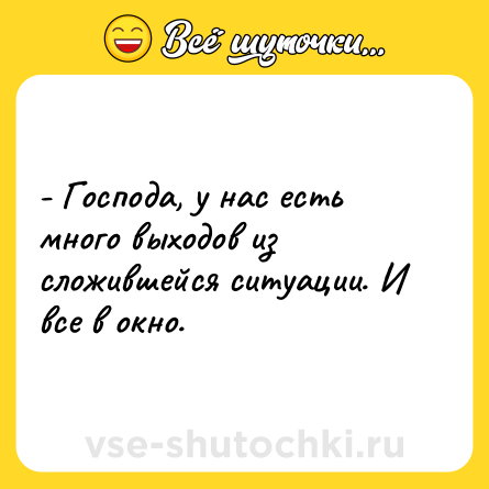 Шутка: - Господа, у нас есть много выходов из сложившейся ситуации. И все в окно.