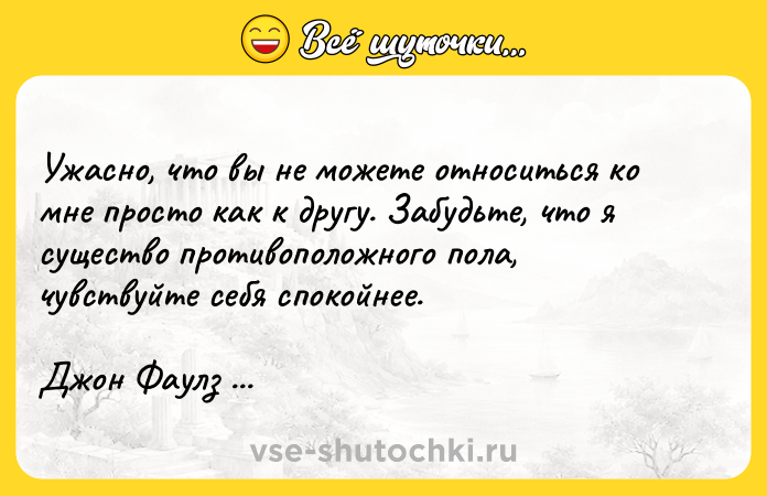 Цитата: Ужасно, что вы не можете относиться ко мне просто как к другу. Забудьте, что я существо противоположного пола, чувствуйте себя спокойнее.Джон Фаулз Коллекционер
