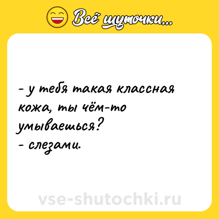 Шутка: - у тебя такая классная кожа, ты чём-то умываешься?  <br>- слезами.