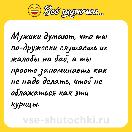 Шутка: Мужики думают, что ты по-дружески слушаешь их жалобы на баб, а ты просто запоминаешь как не надо делать, чтоб не облажаться как эти курицы.