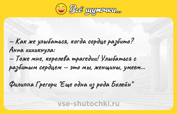Цитата: Как же улыбаться, когда сердце разбито?Анна хихикнула: Тоже мне, королева трагедии! Улыбаться с разбитым сердцем это мы, женщины, умеем...Филиппа Грегори Еще одна из рода Болейн