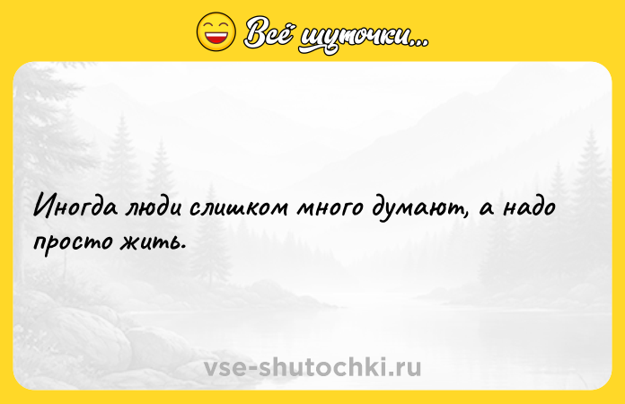 Цитата: Иногда люди слишком много думают, а надо просто жить.