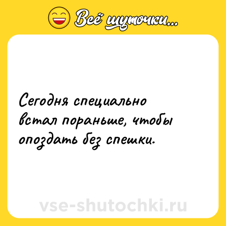 Шутка: Сегодня специально встал пораньше, чтобы опоздать без спешки.