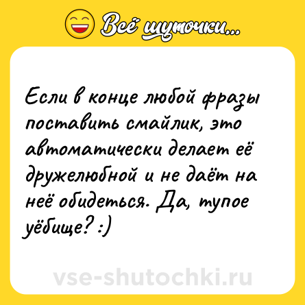 Шутка: Если в конце любой фразы поставить смайлик, это автоматически делает её дружелюбной и не даёт на неё обидеться. Да, тупое уёбище? :)