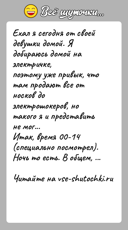 История: Ехал я сегодня от своей девушки домой. Я добираюсь домой на электричке,поэтому уже привык, что там продают все от носков