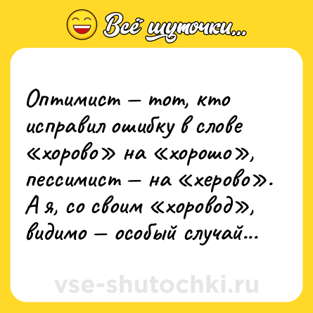 Шутка: Оптимист — тот, кто исправил ошибку в слове «хорово» на «хорошо», пессимист — на «херово». А я, со своим «хоровод», видимо — особый случай...