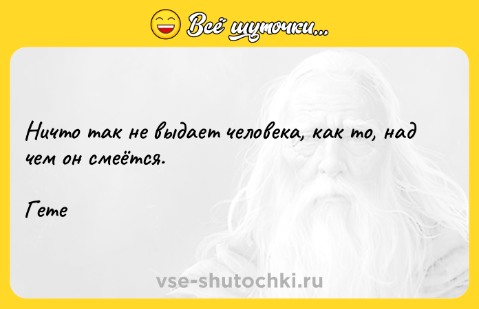 Цитата: Ничто так не выдает человека, как то, над чем он смеётся.Гете