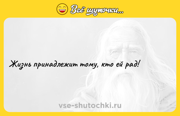 Цитата: Жизнь принадлежит тому, кто ей рад!