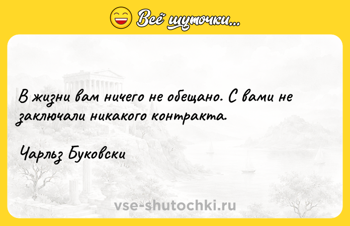 Цитата: В жизни вам ничего не обещано. С вами не заключали никакого контракта.Чарльз Буковски