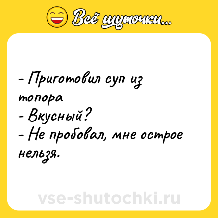 Шутка: - Приготовил суп из топора<br>- Вкусный?<br>- Не пробовал, мне острое нельзя.