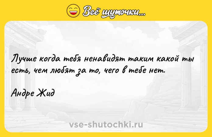 Цитата: Лучше когда тебя ненавидят таким какой ты есть, чем любят за то, чего в тебе нет. Андре Жид