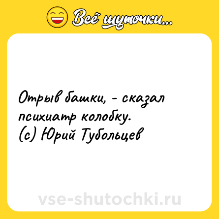 Шутка: Отрыв башки, - сказал психиатр колобку.<br>(с) Юрий Тубольцев