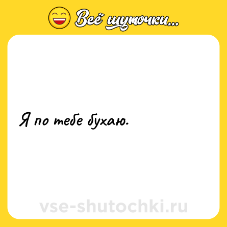 Шутка: Я по тебе бухаю.