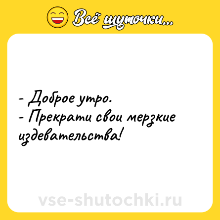 Шутка: - Доброе утро.- Прекрати свои мерзкие издевательства!