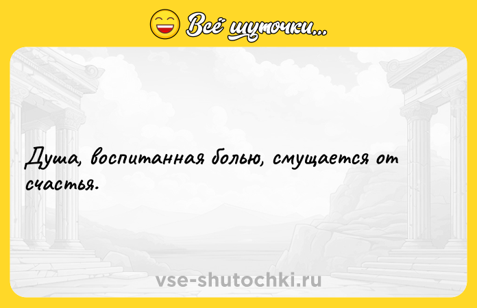 Цитата: Душа, воспитанная болью, смущается от счастья.