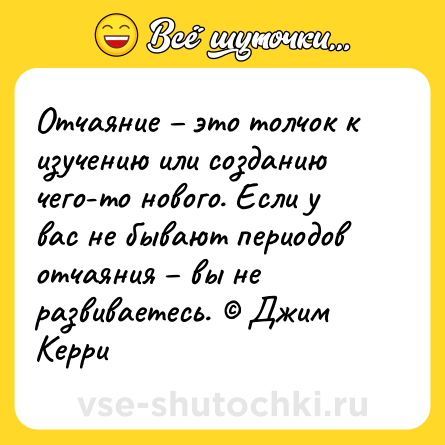 Шутка: Отчаяние – это толчок к изучению или созданию чего-то нового. Если у вас не бывают периодов отчаяния – вы не развиваетесь. © Джим Керри