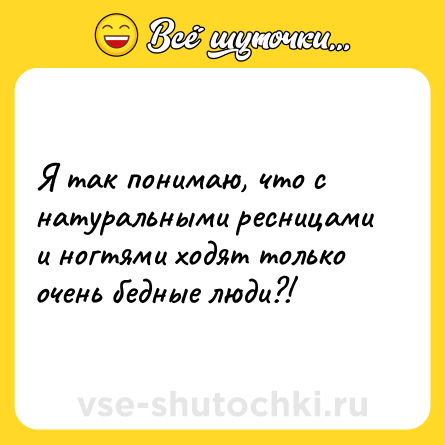 Шутка: Я так понимаю, что с натуральными ресницами и ногтями ходят только очень бедные люди?!