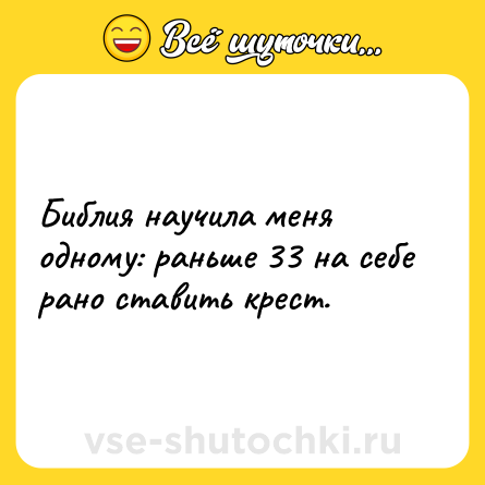Шутка: Библия научила меня одному: раньше 33 на себе рано ставить крест.