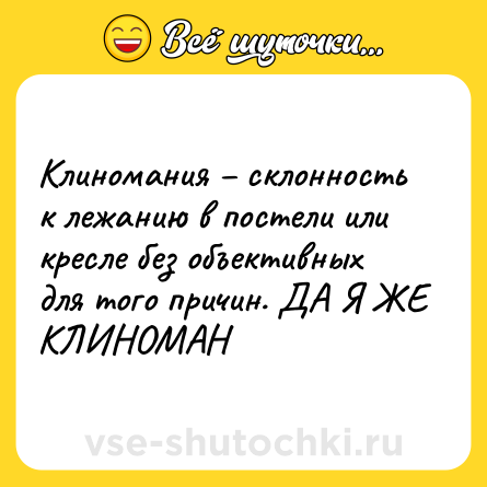 Шутка: Клиномания – склонность к лежанию в постели или кресле без объективных для того причин. ДА Я ЖЕ КЛИНОМАН