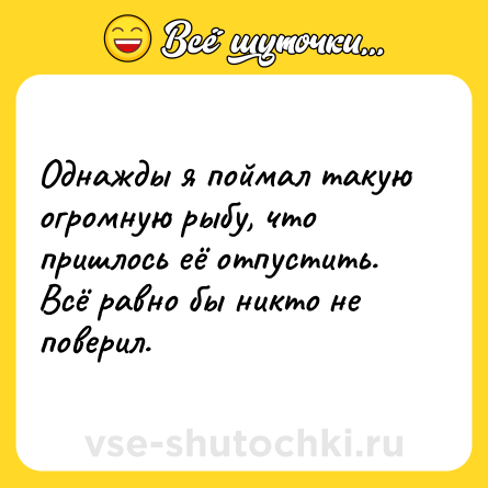 Шутка: Однажды я поймал такую огромную рыбу, что пришлось её отпустить. Всё равно бы никто не поверил.