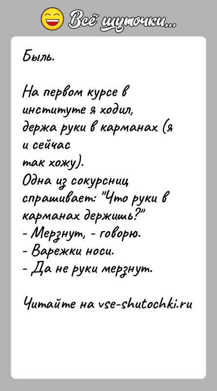 История: Быль.На первом курсе в институте я ходил, держа руки в карманах (я и сейчастак хожу).Одна из сокурсниц спрашивает: Что руки