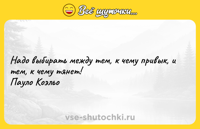 Цитата: Надо выбирать между тем, к чему привык, и тем, к чему тянет! Пауло Коэльо