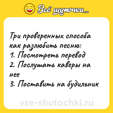 Шутка: Три проверенных способа как разлюбить песню:<br>1. Посмотреть перевод<br>2. Послушать каверы на нее<br>3. Поставить на будильник