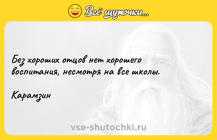 Цитата: Без хороших отцов нет хорошего воспитания, несмотря на все школы. Карамзин