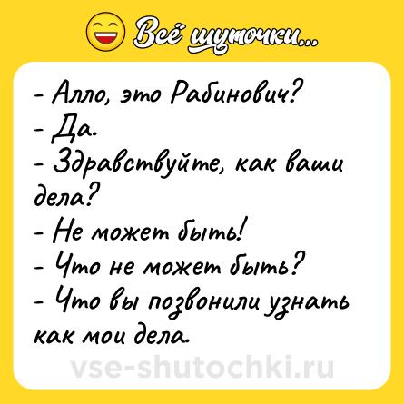 Шутка: - Алло, это Рабинович? <br>- Да.<br>- Здравствуйте, как ваши дела?<br>- Не может быть!<br>- Что не может быть?<br>- Что вы позвонили узнать как мои дела.