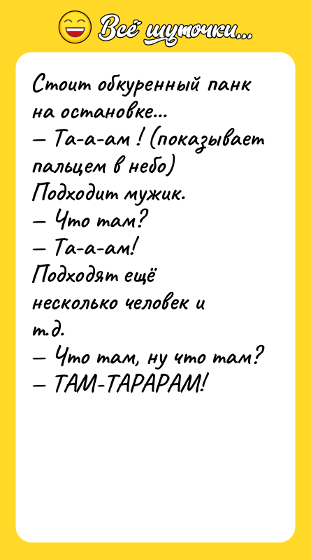 Шутка: Стоит обкуренный панк на остановке... Та-а-ам ! (показывает пальцем в небо)Подходит мужик. Что там? Та-а-ам!Подходят ещё несколько человек и т.д. Что там, ну что там? ТАМ-ТАРАРАМ!