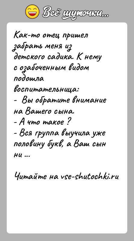 История: Как-то отец пришел забрать меня из детского садика. К нему с озабоченным видом подошла воспитательница: - Вы обратите внимание
