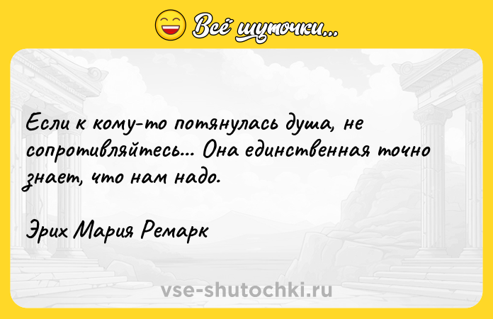 Цитата: Если к кому-то потянулась душа, не сопротивляйтесь... Она единственная точно знает, что нам надо. Эрих Мария Ремарк