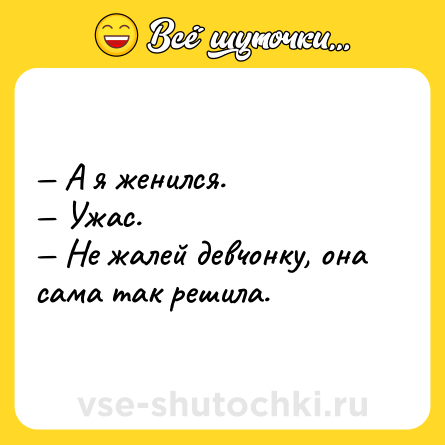 Шутка: — А я женился.<br>— Ужас. <br>— Не жалей девчонку, она сама так решила.