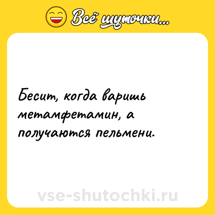 Шутка: Бесит, когда варишь метамфетамин, а получаются пельмени.