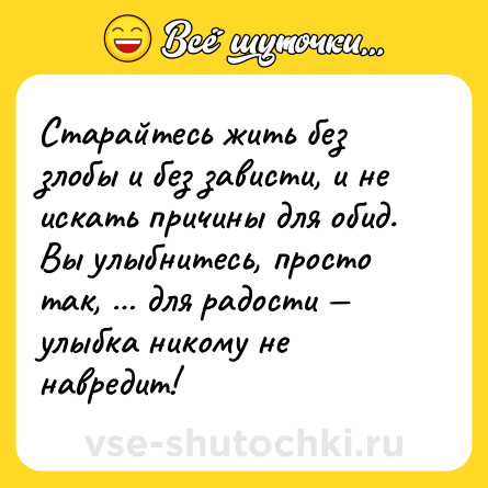 Шутка: Старайтесь жить без злобы и без зависти, и не искать причины для обид. Вы улыбнитесь, просто так, … для радости — улыбка никому не навредит!