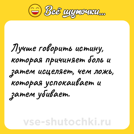 Шутка: Лучше говорить истину, которая причиняет боль и затем исцеляет, чем ложь, которая успокаивает и затем убивает.