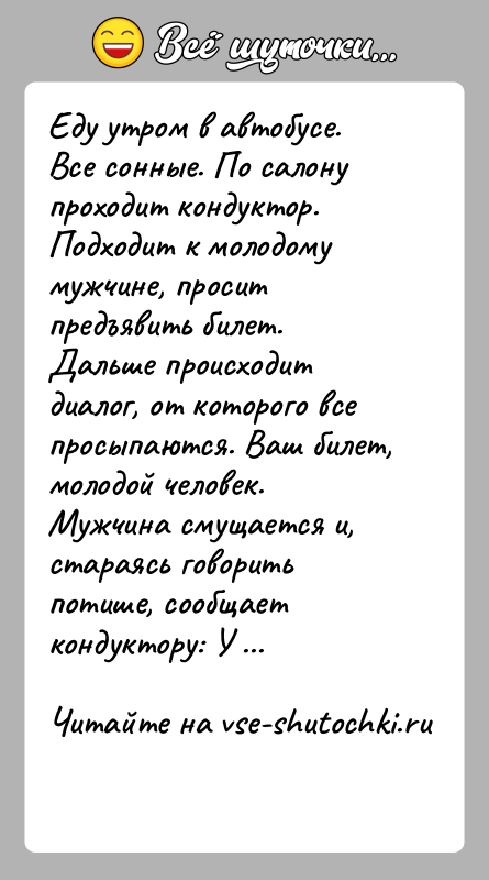 История: Еду утром в автобусе. Все сонные. По салону проходит кондуктор. Подходит к молодому мужчине, просит предъявить билет. Дальше происходит диалог,