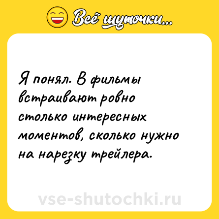 Шутка: Я понял. В фильмы встраивают ровно столько интересных моментов, сколько нужно на нарезку трейлера.