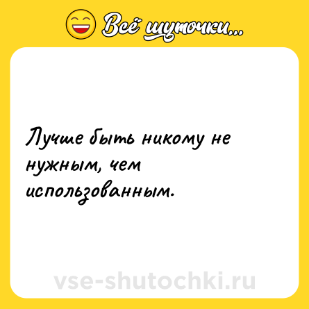 Шутка: Лучше быть никому не нужным, чем использованным.