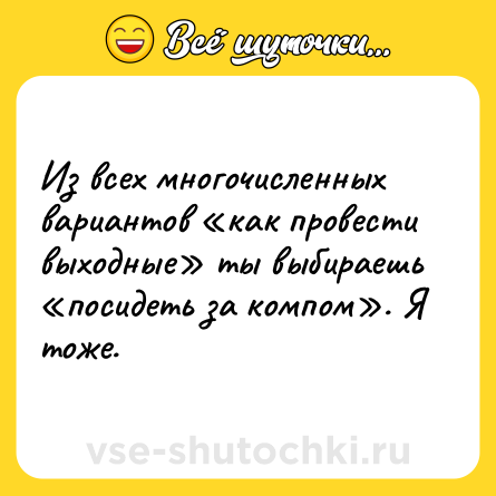 Шутка: Из всех многочисленных вариантов «как провести выходные» ты выбираешь «посидеть за компом». Я тоже.