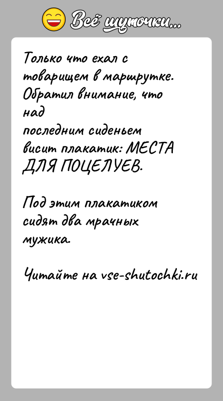 История: Только что ехал с товарищем в маршрутке. Обратил внимание, что надпоследним сиденьем висит плакатик: МЕСТА ДЛЯ ПОЦЕЛУЕВ.Под этим плакатиком сидят